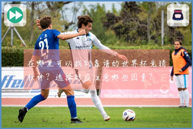 在哪里可以找到靠谱的世界杯竞猜软件？选择时应注意哪些因素？