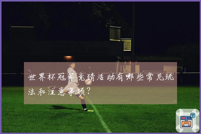 世界杯冠军竞猜活动有哪些常见玩法和注意事项？