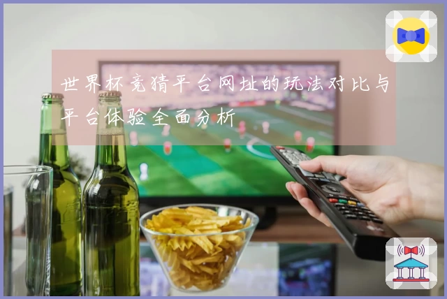 世界杯竞猜平台网址的玩法对比与平台体验全面分析
