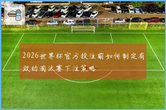 2026世界杯官方投注前如何制定有效的淘汰赛下注策略