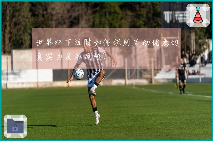 世界杯下注时如何识别活动优惠的真实力度和风险？