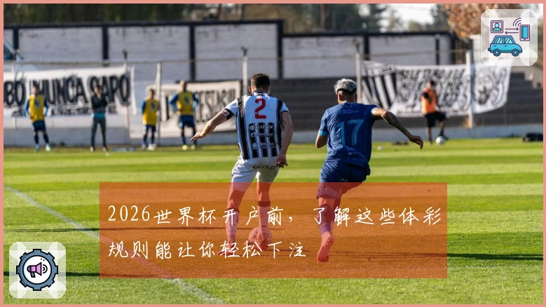 2026世界杯开户前，了解这些体彩规则能让你轻松下注
