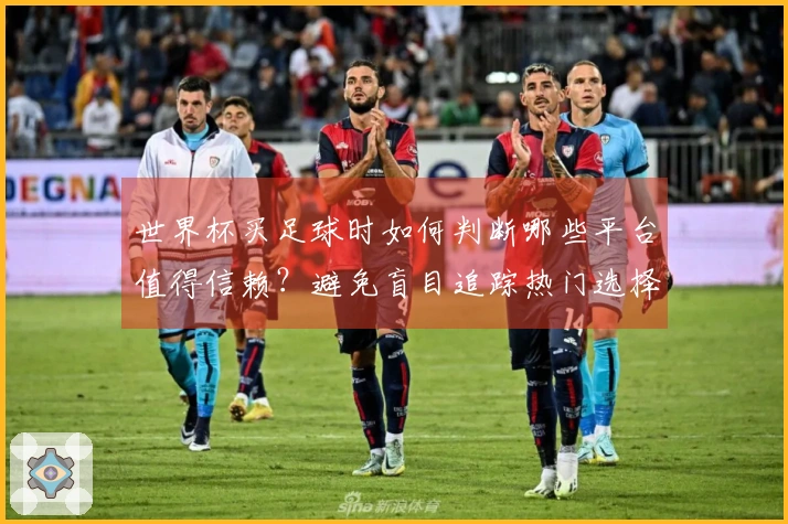 世界杯买足球时如何判断哪些平台值得信赖？避免盲目追踪热门选择！