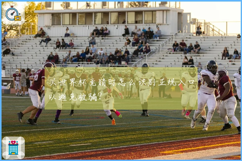 买世界杯竞猜时怎么识别正规入口以避免被骗？