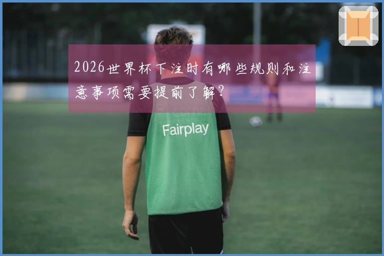 2026世界杯下注时有哪些规则和注意事项需要提前了解?