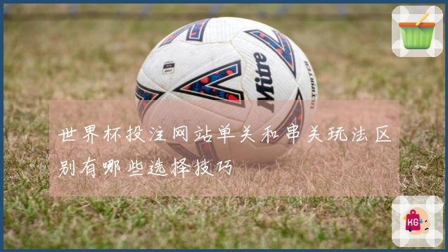 世界杯投注网站单关和串关玩法区别有哪些选择技巧