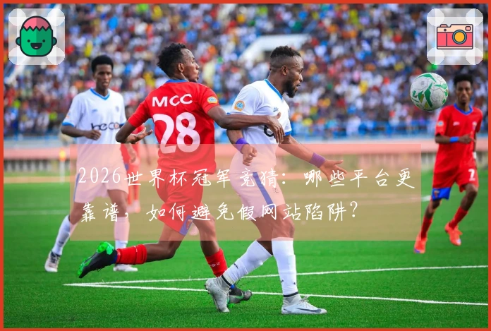 2026世界杯冠军竞猜：哪些平台更靠谱，如何避免假网站陷阱？