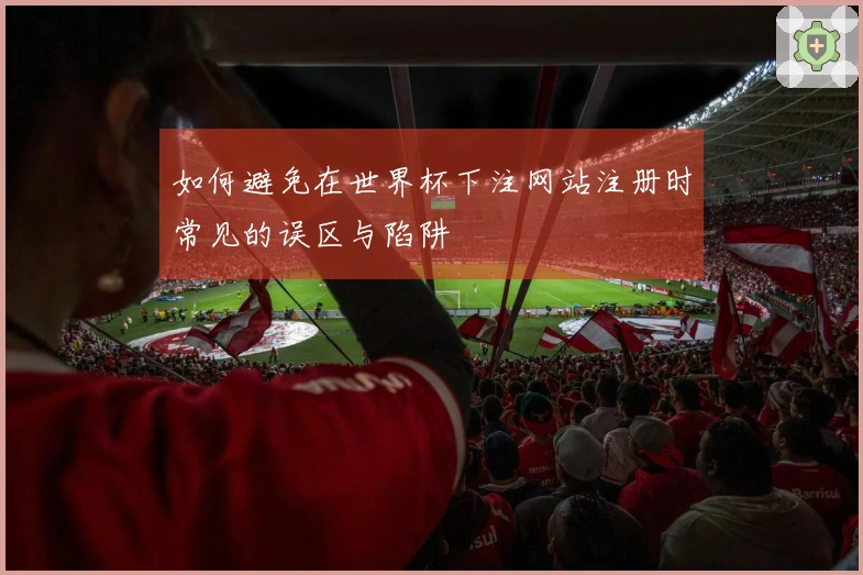 如何避免在世界杯下注网站注册时常见的误区与陷阱