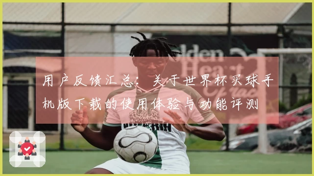 用户反馈汇总：关于世界杯买球手机版下载的使用体验与功能评测