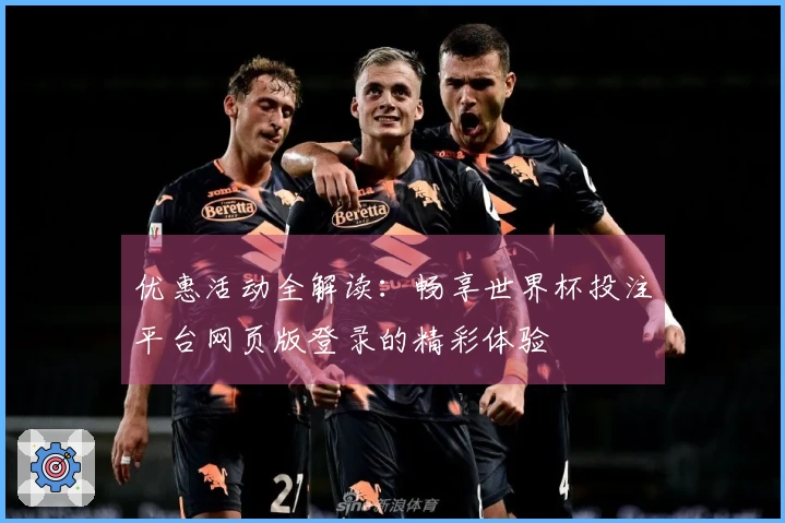 优惠活动全解读：畅享世界杯投注平台网页版登录的精彩体验