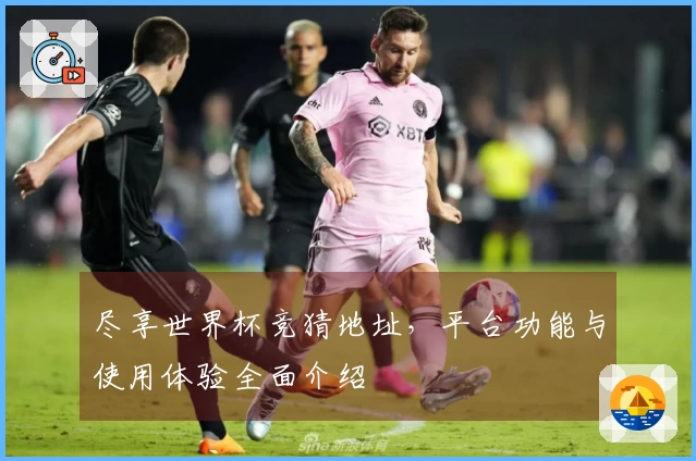 尽享世界杯竞猜地址，平台功能与使用体验全面介绍