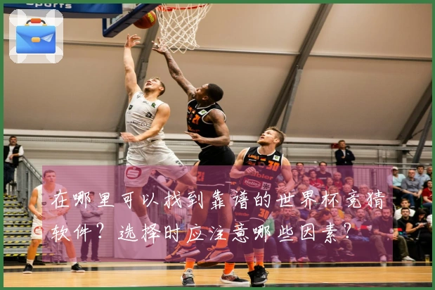 在哪里可以找到靠谱的世界杯竞猜软件？选择时应注意哪些因素？