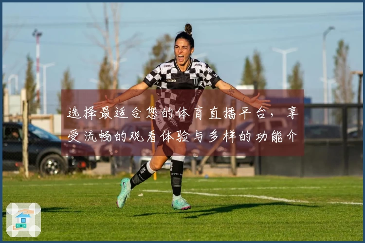 选择最适合您的体育直播平台，享受流畅的观看体验与多样的功能介绍