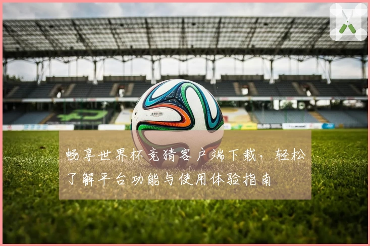 畅享世界杯竞猜客户端下载，轻松了解平台功能与使用体验指南