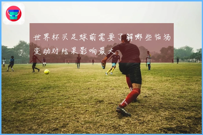 世界杯买足球前需要了解哪些临场变动对结果影响最大