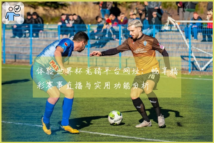 体验世界杯竞猜平台网址：畅享精彩赛事直播与实用功能分析