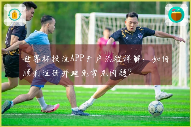 世界杯投注APP开户流程详解，如何顺利注册并避免常见问题？