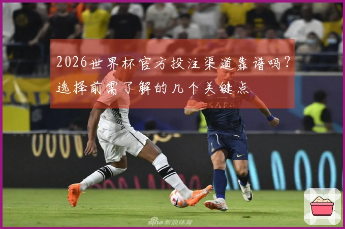 2026世界杯官方投注渠道靠谱吗？选择前需了解的几个关键点