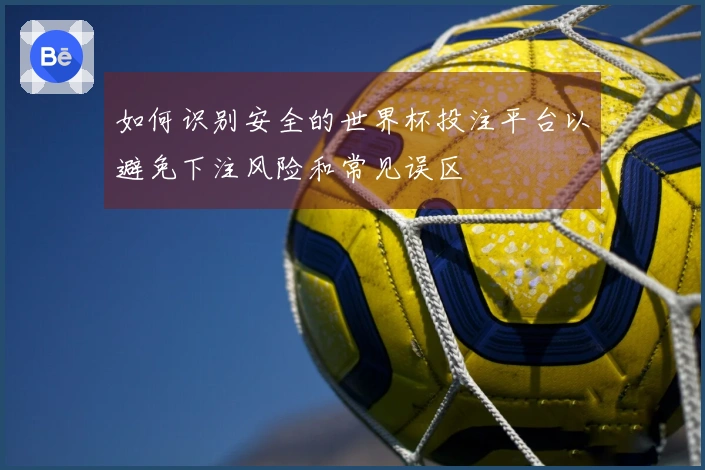 如何识别安全的世界杯投注平台以避免下注风险和常见误区
