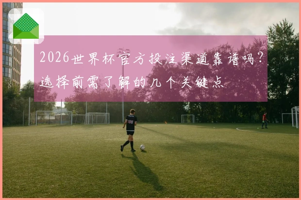 2026世界杯官方投注渠道靠谱吗？选择前需了解的几个关键点