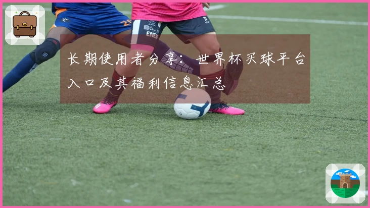 长期使用者分享：世界杯买球平台入口及其福利信息汇总