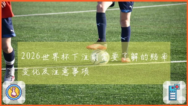 2026世界杯下注前需要了解的赔率变化及注意事项