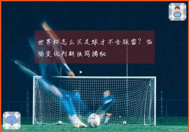 世界杯怎么买足球才不会踩雷？临场变化判断诀窍揭秘