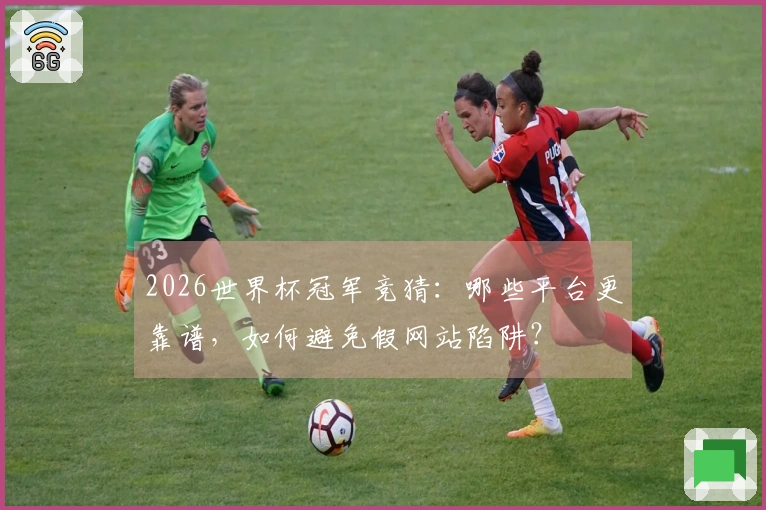 2026世界杯冠军竞猜：哪些平台更靠谱，如何避免假网站陷阱？