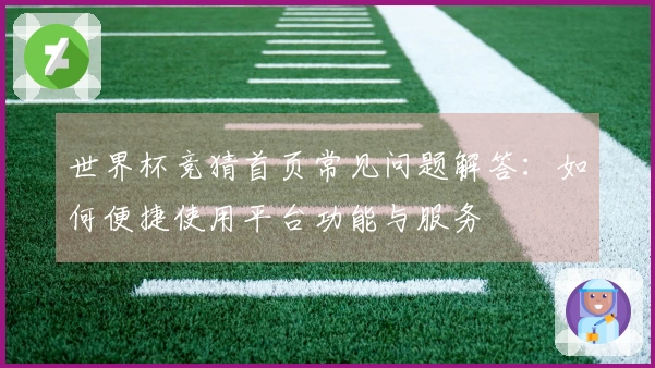世界杯竞猜首页常见问题解答：如何便捷使用平台功能与服务