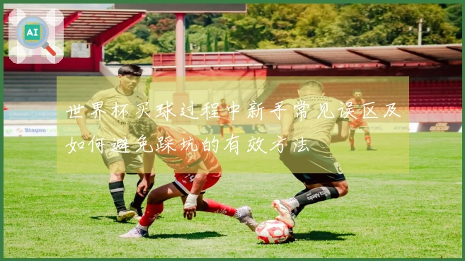 世界杯买球过程中新手常见误区及如何避免踩坑的有效方法