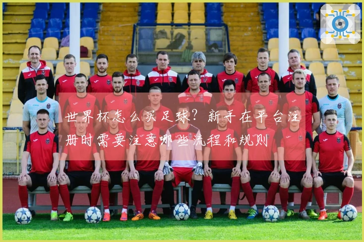 世界杯怎么买足球？新手在平台注册时需要注意哪些流程和规则