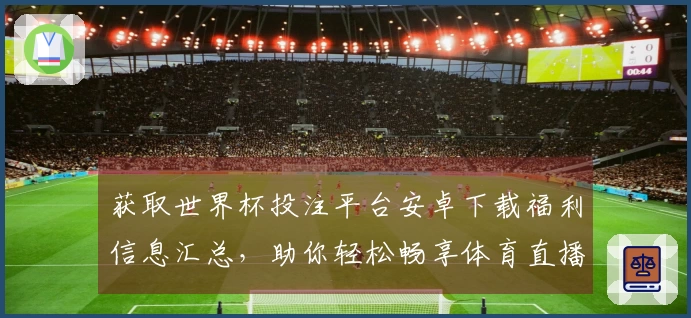 获取世界杯投注平台安卓下载福利信息汇总，助你轻松畅享体育直播体验