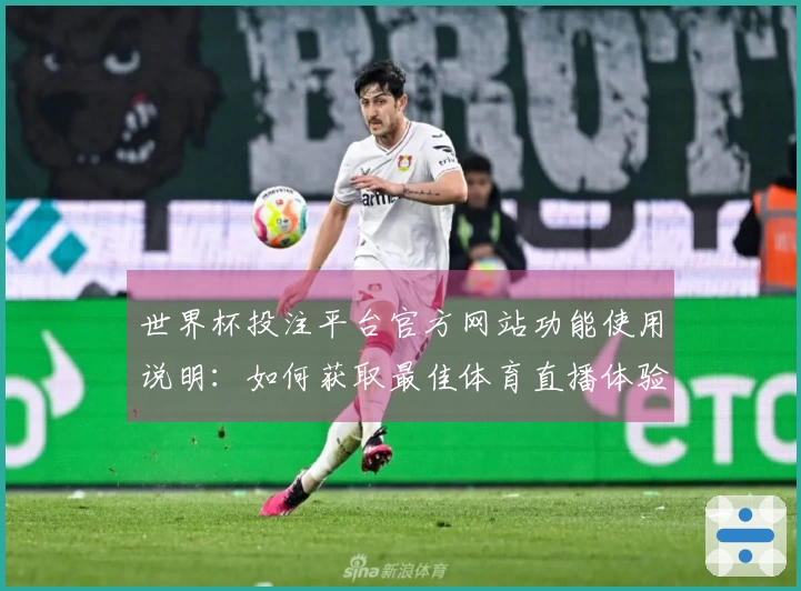 世界杯投注平台官方网站功能使用说明：如何获取最佳体育直播体验